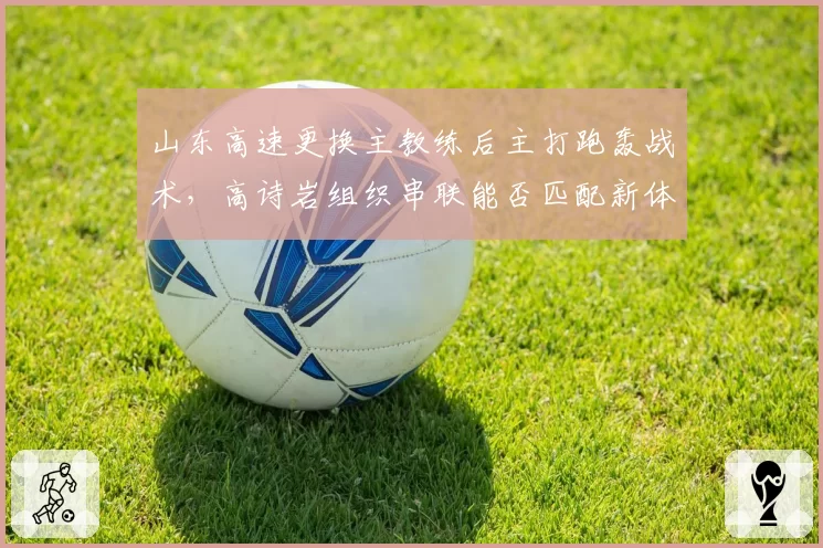 山东高速更换主教练后主打跑轰战术，高诗岩组织串联能否匹配新体系快节奏？